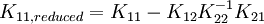 K_{{11,reduced}}=K_{{11}}-K_{{12}}K_{{22}}^{{-1}}K_{{21}}