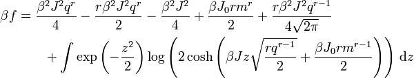 {\begin{aligned}\beta f&={\dfrac  {\beta ^{2}J^{2}q^{r}}{4}}-{\dfrac  {r\beta ^{2}J^{2}q^{r}}{2}}-{\dfrac  {\beta ^{2}J^{2}}{4}}+{\dfrac  {\beta J_{0}rm^{r}}{2}}+{\dfrac  {r\beta ^{2}J^{2}q^{{r-1}}}{4{\sqrt  {2\pi }}}}\\&\qquad +\int \exp \left(-{\frac  {z^{2}}{2}}\right)\log \left(2\cosh \left(\beta Jz{\sqrt  {{\dfrac  {rq^{{r-1}}}{2}}}}+{\dfrac  {\beta J_{0}rm^{{r-1}}}{2}}\right)\right)\,{\mathrm  {d}}z\end{aligned}}