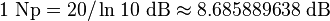 1\ {{\rm {Np}}}=20/\ln _{{}}10\ {{\rm {dB}}}\approx 8{.}685889638\ {{\rm {dB}}}\,