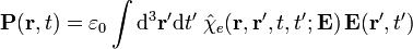 {\mathbf  {P}}({\mathbf  {r}},t)=\varepsilon _{0}\int {{\rm {d}}}^{3}{\mathbf  {r}}'{{\rm {d}}}t'\;{\hat  {\chi }}_{e}({\mathbf  {r}},{\mathbf  {r}}',t,t';{\mathbf  {E}})\,{\mathbf  {E}}({\mathbf  {r}}',t')