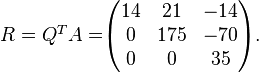 {\begin{matrix}R=Q^{{T}}A=\end{matrix}}{\begin{pmatrix}14&21&-14\\0&175&-70\\0&0&35\end{pmatrix}}.