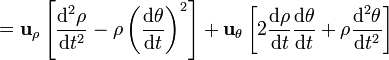 ={\mathbf  {u}}_{{\rho }}\left[{\frac  {{\mathrm  {d}}^{2}\rho }{{\mathrm  {d}}t^{2}}}-\rho \left({\frac  {{\mathrm  {d}}\theta }{{\mathrm  {d}}t}}\right)^{2}\right]+{\mathbf  {u}}_{{\theta }}\left[2{\frac  {{\mathrm  {d}}\rho }{{\mathrm  {d}}t}}{\frac  {{\mathrm  {d}}\theta }{{\mathrm  {d}}t}}+\rho {\frac  {{\mathrm  {d}}^{2}\theta }{{\mathrm  {d}}t^{2}}}\right]\ 