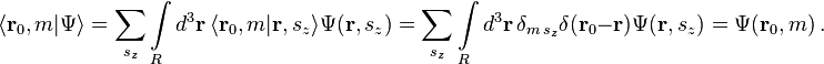 \langle {\mathbf  {r}}_{0},m|\Psi \rangle =\sum _{{s_{z}}}\int \limits _{R}d^{3}{\mathbf  {r}}\,\langle {\mathbf  {r}}_{0},m|{\mathbf  {r}},s_{z}\rangle \Psi ({\mathbf  {r}},s_{z})=\sum _{{s_{z}}}\int \limits _{R}d^{3}{\mathbf  {r}}\,\delta _{{m\,s_{z}}}\delta ({\mathbf  {r}}_{0}-{\mathbf  {r}})\Psi ({\mathbf  {r}},s_{z})=\Psi ({\mathbf  {r}}_{0},m)\,.