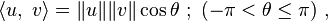 \langle u,\ v\rangle =\|u\|\|v\|\cos \theta \ ;\ (-\pi <\theta \leq \pi )\ ,