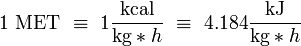 {\text{1 MET}}\ \equiv \ 1{\dfrac  {\text{kcal}}{{\text{kg}}*{h}}}\ \equiv \ 4.184{\dfrac  {\text{kJ}}{{\text{kg}}*{h}}}