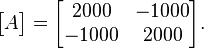 {\begin{bmatrix}A\end{bmatrix}}={\begin{bmatrix}2000&-1000\\-1000&2000\end{bmatrix}}.