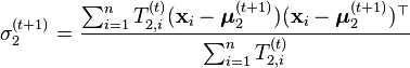 \sigma _{2}^{{(t+1)}}={\frac  {\sum _{{i=1}}^{n}T_{{2,i}}^{{(t)}}({\mathbf  {x}}_{i}-{\boldsymbol  {\mu }}_{2}^{{(t+1)}})({\mathbf  {x}}_{i}-{\boldsymbol  {\mu }}_{2}^{{(t+1)}})^{\top }}{\sum _{{i=1}}^{n}T_{{2,i}}^{{(t)}}}}