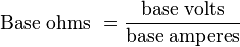 {\text{Base ohms }}={\frac  {{\text{base volts}}}{{\text{base amperes}}}}