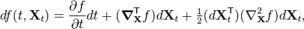 df(t,{\mathbf  {X}}_{t})={\frac  {\partial f}{\partial t}}dt+({\boldsymbol  {\nabla }}_{{\mathbf  {X}}}^{{{\mathsf  T}}}f)d{\mathbf  {X}}_{t}+{\tfrac  {1}{2}}(d{\mathbf  {X}}_{t}^{{\mathsf  {T}}})(\nabla _{{\mathbf  {X}}}^{2}f)d{\mathbf  {X}}_{t},