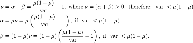 {\begin{aligned}\nu &=\alpha +\beta ={\frac  {\mu (1-\mu )}{{\mathrm  {var}}}}-1,{\text{ where }}\nu =(\alpha +\beta )>0,{\text{ therefore: }}{\text{ var }}<\mu (1-\mu )\\\alpha &=\mu \nu =\mu \left({\frac  {\mu (1-\mu )}{{\mathrm  {var}}}}-1\right),{\text{ if }}{\text{ var }}<\mu (1-\mu )\\\beta &=(1-\mu )\nu =(1-\mu )\left({\frac  {\mu (1-\mu )}{{\mathrm  {var}}}}-1\right),{\text{ if }}{\text{ var }}<\mu (1-\mu ).\end{aligned}}