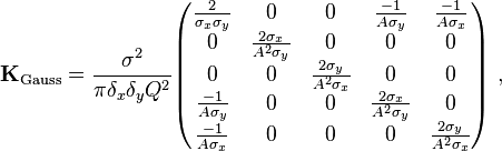 {\mathbf  {K}}_{{{\text{Gauss}}}}={\frac  {\sigma ^{2}}{\pi \delta _{x}\delta _{y}Q^{2}}}{\begin{pmatrix}{\frac  {2}{\sigma _{x}\sigma _{y}}}&0&0&{\frac  {-1}{A\sigma _{y}}}&{\frac  {-1}{A\sigma _{x}}}\\0&{\frac  {2\sigma _{x}}{A^{2}\sigma _{y}}}&0&0&0\\0&0&{\frac  {2\sigma _{y}}{A^{2}\sigma _{x}}}&0&0\\{\frac  {-1}{A\sigma _{y}}}&0&0&{\frac  {2\sigma _{x}}{A^{2}\sigma _{y}}}&0\\{\frac  {-1}{A\sigma _{x}}}&0&0&0&{\frac  {2\sigma _{y}}{A^{2}\sigma _{x}}}\end{pmatrix}}\ ,