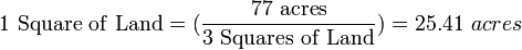 {\mathrm  {1\ Square\ of\ Land}}=({\frac  {{\mathrm  {77\ acres}}}{{\mathrm  {3\ Squares\ of\ Land}}}})=25.41\ acres