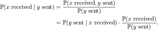 {\begin{aligned}{\mathbb  {P}}(x{\mbox{ received}}\mid y{\mbox{ sent}})&{}={\frac  {{\mathbb  {P}}(x{\mbox{ received}},y{\mbox{ sent}})}{{\mathbb  {P}}(y{\mbox{ sent}})}}\\&{}={\mathbb  {P}}(y{\mbox{ sent}}\mid x{\mbox{ received}})\cdot {\frac  {{\mathbb  {P}}(x{\mbox{ received}})}{{\mathbb  {P}}(y{\mbox{ sent}})}}.\end{aligned}}