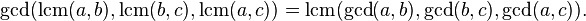 \gcd(\operatorname {lcm}(a,b),\operatorname {lcm}(b,c),\operatorname {lcm}(a,c))=\operatorname {lcm}(\gcd(a,b),\gcd(b,c),\gcd(a,c)).\;