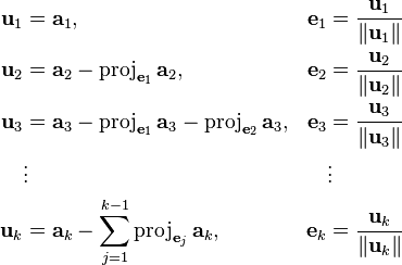 {\begin{aligned}{\mathbf  {u}}_{1}&={\mathbf  {a}}_{1},&{\mathbf  {e}}_{1}&={{\mathbf  {u}}_{1} \over \|{\mathbf  {u}}_{1}\|}\\{\mathbf  {u}}_{2}&={\mathbf  {a}}_{2}-{\mathrm  {proj}}_{{{\mathbf  {e}}_{1}}}\,{\mathbf  {a}}_{2},&{\mathbf  {e}}_{2}&={{\mathbf  {u}}_{2} \over \|{\mathbf  {u}}_{2}\|}\\{\mathbf  {u}}_{3}&={\mathbf  {a}}_{3}-{\mathrm  {proj}}_{{{\mathbf  {e}}_{1}}}\,{\mathbf  {a}}_{3}-{\mathrm  {proj}}_{{{\mathbf  {e}}_{2}}}\,{\mathbf  {a}}_{3},&{\mathbf  {e}}_{3}&={{\mathbf  {u}}_{3} \over \|{\mathbf  {u}}_{3}\|}\\&\vdots &&\vdots \\{\mathbf  {u}}_{k}&={\mathbf  {a}}_{k}-\sum _{{j=1}}^{{k-1}}{\mathrm  {proj}}_{{{\mathbf  {e}}_{j}}}\,{\mathbf  {a}}_{k},&{\mathbf  {e}}_{k}&={{\mathbf  {u}}_{k} \over \|{\mathbf  {u}}_{k}\|}\end{aligned}}