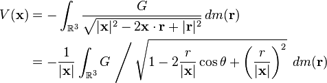 {\begin{aligned}V({\mathbf  {x}})&=-\int _{{{\mathbb  {R}}^{3}}}{\frac  {G}{{\sqrt  {|{\mathbf  {x}}|^{2}-2{\mathbf  {x}}\cdot {\mathbf  {r}}+|{\mathbf  {r}}|^{2}}}}}\,dm({\mathbf  {r}})\\{}&=-{\frac  {1}{|{\mathbf  {x}}|}}\int _{{{\mathbb  {R}}^{3}}}G\,\left/\,{\sqrt  {1-2{\frac  {r}{|{\mathbf  {x}}|}}\cos \theta +\left({\frac  {r}{|{\mathbf  {x}}|}}\right)^{2}}}\right.\,dm({\mathbf  {r}})\end{aligned}}