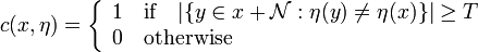 c(x,\eta )=\left\{{\begin{array}{l}1\quad {\text{if}}\quad |\{y\in x+{\mathcal  {N}}:\eta (y)\neq \eta (x)\}|\geq T\\0\quad {\text{otherwise}}\\\end{array}}\right.