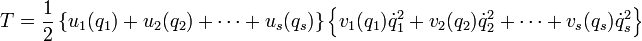 T={\frac  {1}{2}}\left\{u_{{1}}(q_{{1}})+u_{{2}}(q_{{2}})+\cdots +u_{{s}}(q_{{s}})\right\}\left\{v_{{1}}(q_{{1}}){\dot  {q}}_{{1}}^{{2}}+v_{{2}}(q_{{2}}){\dot  {q}}_{{2}}^{{2}}+\cdots +v_{{s}}(q_{{s}}){\dot  {q}}_{{s}}^{{2}}\right\}