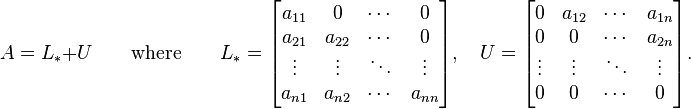 A=L_{*}+U\qquad {\text{where}}\qquad L_{*}={\begin{bmatrix}a_{{11}}&0&\cdots &0\\a_{{21}}&a_{{22}}&\cdots &0\\\vdots &\vdots &\ddots &\vdots \\a_{{n1}}&a_{{n2}}&\cdots &a_{{nn}}\end{bmatrix}},\quad U={\begin{bmatrix}0&a_{{12}}&\cdots &a_{{1n}}\\0&0&\cdots &a_{{2n}}\\\vdots &\vdots &\ddots &\vdots \\0&0&\cdots &0\end{bmatrix}}.