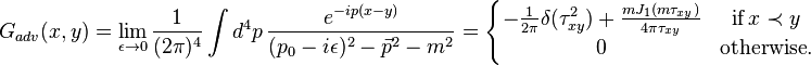 G_{{adv}}(x,y)=\lim _{{\epsilon \to 0}}{\frac  {1}{(2\pi )^{4}}}\int d^{4}p\,{\frac  {e^{{-ip(x-y)}}}{(p_{0}-i\epsilon )^{2}-{\vec  {p}}^{2}-m^{2}}}=\left\{{\begin{matrix}-{\frac  {1}{2\pi }}\delta (\tau _{{xy}}^{2})+{\frac  {mJ_{1}(m\tau _{{xy}})}{4\pi \tau _{{xy}}}}&{\textrm  {if}}\,x\prec y\\0&{\textrm  {otherwise}}.\end{matrix}}\right.