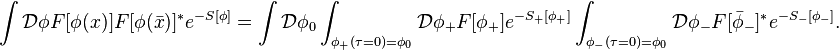 \int {\mathcal  {D}}\phi F[\phi (x)]F[\phi ({\bar  {x}})]^{*}e^{{-S[\phi ]}}=\int {\mathcal  {D}}\phi _{0}\int _{{\phi _{+}(\tau =0)=\phi _{0}}}{\mathcal  {D}}\phi _{+}F[\phi _{+}]e^{{-S_{+}[\phi _{+}]}}\int _{{\phi _{-}(\tau =0)=\phi _{0}}}{\mathcal  {D}}\phi _{-}F[{\bar  {\phi }}_{-}]^{*}e^{{-S_{-}[\phi _{-}]}}.