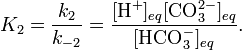 K_{2}={\frac  {k_{2}}{k_{{-2}}}}={\frac  {[{\textrm  {H}}^{+}]_{{eq}}[{\textrm  {CO}}_{3}^{{2-}}]_{{eq}}}{[{\textrm  {HCO}}_{3}^{-}]_{{eq}}}}.