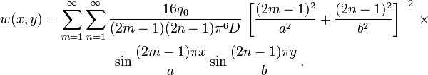 {\begin{aligned}w(x,y)&=\sum _{{m=1}}^{\infty }\sum _{{n=1}}^{\infty }{\frac  {16q_{0}}{(2m-1)(2n-1)\pi ^{6}D}}\,\left[{\frac  {(2m-1)^{2}}{a^{2}}}+{\frac  {(2n-1)^{2}}{b^{2}}}\right]^{{-2}}\,\times \\&\qquad \qquad \quad \sin {\frac  {(2m-1)\pi x}{a}}\sin {\frac  {(2n-1)\pi y}{b}}\,.\end{aligned}}