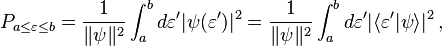 P_{{a\leq \varepsilon \leq b}}={\frac  {1}{\|\psi \|^{2}}}\int _{a}^{b}d\varepsilon '|\psi (\varepsilon ')|^{2}={\frac  {1}{\|\psi \|^{2}}}\int _{a}^{b}d\varepsilon '|\langle \varepsilon '|\psi \rangle |^{2}\,,