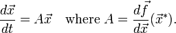 {\frac  {d{{\vec  {x}}}}{dt}}=A{\vec  {x}}\quad {\text{where }}A={\frac  {d{\vec  f}}{d{\vec  x}}}({\vec  x}^{*}).