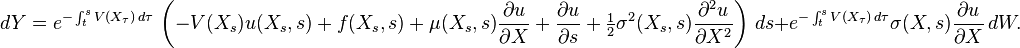 dY=e^{{-\int _{t}^{s}V(X_{\tau })\,d\tau }}\,\left(-V(X_{s})u(X_{s},s)+f(X_{s},s)+\mu (X_{s},s){\frac  {\partial u}{\partial X}}+{\frac  {\partial u}{\partial s}}+{\tfrac  {1}{2}}\sigma ^{2}(X_{s},s){\frac  {\partial ^{2}u}{\partial X^{2}}}\right)\,ds+e^{{-\int _{t}^{s}V(X_{\tau })\,d\tau }}\sigma (X,s){\frac  {\partial u}{\partial X}}\,dW.