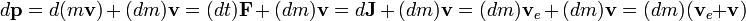 d{\mathbf  {p}}=d(m{\mathbf  {v}})\,+\,(dm){\mathbf  {v}}=(dt){\mathbf  {F}}\,+\,(dm){\mathbf  {v}}=d{\mathbf  {J}}\,+\,(dm){\mathbf  {v}}=(dm){\mathbf  {v}}_{e}\,+\,(dm){\mathbf  {v}}=(dm)({\mathbf  {v}}_{e}+{\mathbf  {v}})