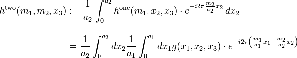 {\begin{aligned}h^{{\mathrm  {two}}}(m_{1},m_{2},x_{3})&:={\frac  {1}{a_{2}}}\int _{0}^{{a_{2}}}h^{{\mathrm  {one}}}(m_{1},x_{2},x_{3})\cdot e^{{-i2\pi {\frac  {m_{2}}{a_{2}}}x_{2}}}\,dx_{2}\\[12pt]&={\frac  {1}{a_{2}}}\int _{0}^{{a_{2}}}dx_{2}{\frac  {1}{a_{1}}}\int _{0}^{{a_{1}}}dx_{1}g(x_{1},x_{2},x_{3})\cdot e^{{-i2\pi \left({\frac  {m_{1}}{a_{1}}}x_{1}+{\frac  {m_{2}}{a_{2}}}x_{2}\right)}}\end{aligned}}