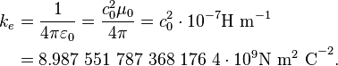 {\begin{aligned}k_{e}&={\frac  {1}{4\pi \varepsilon _{0}}}={\frac  {c_{0}^{2}\mu _{0}}{4\pi }}=c_{0}^{2}\cdot 10^{{-7}}{\mathrm  {H\ m}}^{{-1}}\\&=8.987\ 551\ 787\ 368\ 176\ 4\cdot 10^{9}{\mathrm  {N\ m^{2}\ C}}^{{-2}}.\end{aligned}}