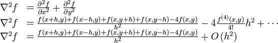 {\begin{array}{ll}\nabla ^{2}f&={\frac  {\partial ^{2}f}{\partial x^{2}}}+{\frac  {\partial ^{2}f}{\partial y^{2}}}\\\nabla ^{2}f&={\frac  {f\left(x+h,y\right)+f\left(x-h,y\right)+f\left(x,y+h\right)+f\left(x,y-h\right)-4f(x,y)}{h^{2}}}-4{\frac  {f^{{(4)}}(x,y)}{4!}}h^{2}+\cdots \\\nabla ^{2}f&={\frac  {f\left(x+h,y\right)+f\left(x-h,y\right)+f\left(x,y+h\right)+f\left(x,y-h\right)-4f(x,y)}{h^{2}}}+O\left(h^{2}\right)\\\end{array}}