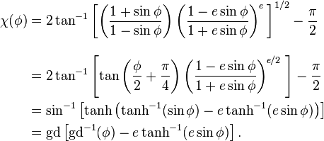 {\begin{aligned}\chi (\phi )&=2\tan ^{{-1}}\left[\left({\frac  {1+\sin \phi }{1-\sin \phi }}\right)\left({\frac  {1-e\sin \phi }{1+e\sin \phi }}\right)^{{\!{\textit  {e}}}}\;\right]^{{1/2}}-{\frac  {\pi }{2}}\\[2ex]&=2\tan ^{{-1}}\left[\tan \left({\frac  {\phi }{2}}+{\frac  {\pi }{4}}\right)\left({\frac  {1-e\sin \phi }{1+e\sin \phi }}\right)^{{\!{\textit  {e}}/2}}\;\right]-{\frac  {\pi }{2}}\\&=\sin ^{{-1}}\left[\tanh \left(\tanh ^{{-1}}(\sin \phi )-e\tanh ^{{-1}}(e\sin \phi )\right)\right]\\&={\mathrm  {gd}}\left[{\mathrm  {gd}}^{{-1}}(\phi )-e\tanh ^{{-1}}(e\sin \phi )\right].\;\!\end{aligned}}