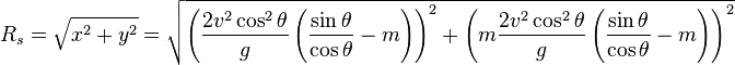 R_{s}={\sqrt  {x^{2}+y^{2}}}={\sqrt  {\left({\frac  {2v^{2}\cos ^{2}\theta }{g}}\left({\frac  {\sin \theta }{\cos \theta }}-m\right)\right)^{2}+\left(m{\frac  {2v^{2}\cos ^{2}\theta }{g}}\left({\frac  {\sin \theta }{\cos \theta }}-m\right)\right)^{2}}}