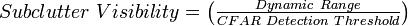 Subclutter\ Visibility=\left({\tfrac  {Dynamic\ Range}{CFAR\ Detection\ Threshold}}\right)