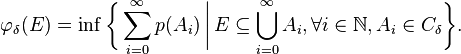 \varphi _{\delta }(E)=\inf {\biggl \{}\sum _{{i=0}}^{\infty }p(A_{i})\,{\bigg |}\,E\subseteq \bigcup _{{i=0}}^{\infty }A_{i},\forall i\in {\mathbb  N},A_{i}\in C_{\delta }{\biggr \}}.