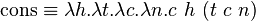 \operatorname {cons}\equiv \lambda h.\lambda t.\lambda c.\lambda n.c\ h\ (t\ c\ n)