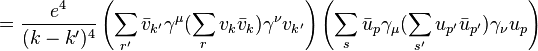 ={\frac  {e^{4}}{(k-k')^{4}}}\left(\sum _{{r'}}{\bar  {v}}_{{k'}}\gamma ^{\mu }(\sum _{{r}}v_{{k}}{\bar  {v}}_{{k}})\gamma ^{\nu }v_{{k'}}\right)\left(\sum _{{s}}{\bar  {u}}_{{p}}\gamma _{\mu }(\sum _{{s'}}{u_{{p'}}{\bar  {u}}_{{p'}}})\gamma _{\nu }u_{p}\right)\,