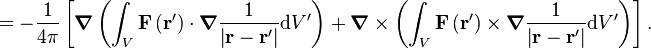 =-{\frac  {1}{4\pi }}\left[{\boldsymbol  {\nabla }}\left(\int _{{V}}{\mathbf  {F}}\left({\mathbf  {r}}'\right)\cdot {\boldsymbol  {\nabla }}{\frac  {1}{\left|{\mathbf  {r}}-{\mathbf  {r}}'\right|}}{\mathrm  {d}}V'\right)+{\boldsymbol  {\nabla }}\times \left(\int _{{V}}{\mathbf  {F}}\left({\mathbf  {r}}'\right)\times {\boldsymbol  {\nabla }}{\frac  {1}{\left|{\mathbf  {r}}-{\mathbf  {r}}'\right|}}{\mathrm  {d}}V'\right)\right].