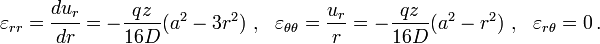 \varepsilon _{{rr}}={\cfrac  {du_{r}}{dr}}=-{\frac  {qz}{16D}}(a^{2}-3r^{2})~,~~\varepsilon _{{\theta \theta }}={\frac  {u_{r}}{r}}=-{\frac  {qz}{16D}}(a^{2}-r^{2})~,~~\varepsilon _{{r\theta }}=0\,.