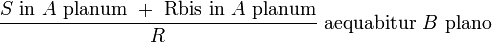 {\frac  {S{\text{ in }}A{\text{ planum }}+{\text{ Rbis in }}A{\text{ planum}}}{R}}{\text{ aequabitur }}B{\text{ plano}}