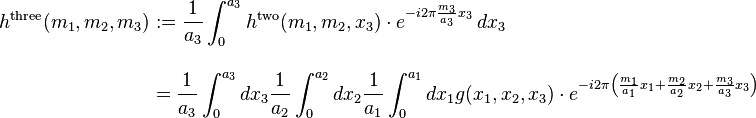 {\begin{aligned}h^{{\mathrm  {three}}}(m_{1},m_{2},m_{3})&:={\frac  {1}{a_{3}}}\int _{0}^{{a_{3}}}h^{{\mathrm  {two}}}(m_{1},m_{2},x_{3})\cdot e^{{-i2\pi {\frac  {m_{3}}{a_{3}}}x_{3}}}\,dx_{3}\\[12pt]&={\frac  {1}{a_{3}}}\int _{0}^{{a_{3}}}dx_{3}{\frac  {1}{a_{2}}}\int _{0}^{{a_{2}}}dx_{2}{\frac  {1}{a_{1}}}\int _{0}^{{a_{1}}}dx_{1}g(x_{1},x_{2},x_{3})\cdot e^{{-i2\pi \left({\frac  {m_{1}}{a_{1}}}x_{1}+{\frac  {m_{2}}{a_{2}}}x_{2}+{\frac  {m_{3}}{a_{3}}}x_{3}\right)}}\end{aligned}}