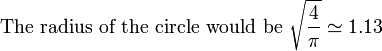 {\mbox{The radius of the circle would be }}{\sqrt  {{\frac  {4}{\pi }}}}\simeq 1.13