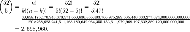 
\begin{align}
 {52 \choose 5} &= \frac{n!}{k!(n-k)!} = \frac{52!}{5!(52-5)!} = \frac{52!}{5!47!} \\
&= \tfrac{80,658,175,170,943,878,571,660,636,856,403,766,975,289,505,440,883,277,824,000,000,000,000}{120\times258,623,241,511,168,180,642,964,355,153,611,979,969,197,632,389,120,000,000,000} \\
&= 2,598,960.
\end{align}