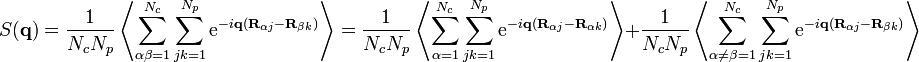 S({\mathbf  {q}})={\frac  {1}{N_{c}N_{p}}}\left\langle \sum _{{\alpha \beta =1}}^{{N_{c}}}\sum _{{jk=1}}^{{N_{p}}}{\mathrm  {e}}^{{-i{\mathbf  {q}}({\mathbf  {R}}_{{\alpha j}}-{\mathbf  {R}}_{{\beta k}})}}\right\rangle ={\frac  {1}{N_{c}N_{p}}}\left\langle \sum _{{\alpha =1}}^{{N_{c}}}\sum _{{jk=1}}^{{N_{p}}}{\mathrm  {e}}^{{-i{\mathbf  {q}}({\mathbf  {R}}_{{\alpha j}}-{\mathbf  {R}}_{{\alpha k}})}}\right\rangle +{\frac  {1}{N_{c}N_{p}}}\left\langle \sum _{{\alpha \neq \beta =1}}^{{N_{c}}}\sum _{{jk=1}}^{{N_{p}}}{\mathrm  {e}}^{{-i{\mathbf  {q}}({\mathbf  {R}}_{{\alpha j}}-{\mathbf  {R}}_{{\beta k}})}}\right\rangle 