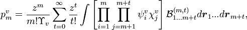 p_{m}^{v}={\frac  {z^{m}}{m!\Upsilon _{v}}}\sum _{{t=0}}^{\infty }{\frac  {z^{t}}{t!}}\int \left[\prod _{{i=1}}^{m}\prod _{{j=m+1}}^{{m+t}}\psi _{i}^{v}\chi _{j}^{v}\right]{{\mathcal  B}}_{{1...m+t}}^{{(m,t)}}d{\boldsymbol  {r}}_{1}...d{\boldsymbol  {r}}_{{m+t}},