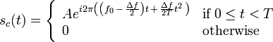 s_{c}(t)=\left\{{\begin{array}{ll}Ae^{{i2\pi \left(\left(f_{0}\,-\,{\frac  {\Delta f}{2}}\right)t\,+\,{\frac  {\Delta f}{2T}}t^{2}\,\right)}}&{\mbox{if}}\;0\leq t<T\\0&{\mbox{otherwise}}\end{array}}\right.