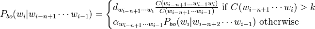 P_{{bo}}(w_{i}|w_{{i-n+1}}\cdots w_{{i-1}})={\begin{cases}d_{{w_{{i-n+1}}\cdots w_{{i}}}}{\frac  {C(w_{{i-n+1}}...w_{{i-1}}w_{{i}})}{C(w_{{i-n+1}}\cdots w_{{i-1}})}}{\mbox{ if }}C(w_{{i-n+1}}\cdots w_{i})>k\\\alpha _{{w_{{i-n+1}}\cdots w_{{i-1}}}}P_{{bo}}(w_{i}|w_{{i-n+2}}\cdots w_{{i-1}}){\mbox{ otherwise}}\end{cases}}